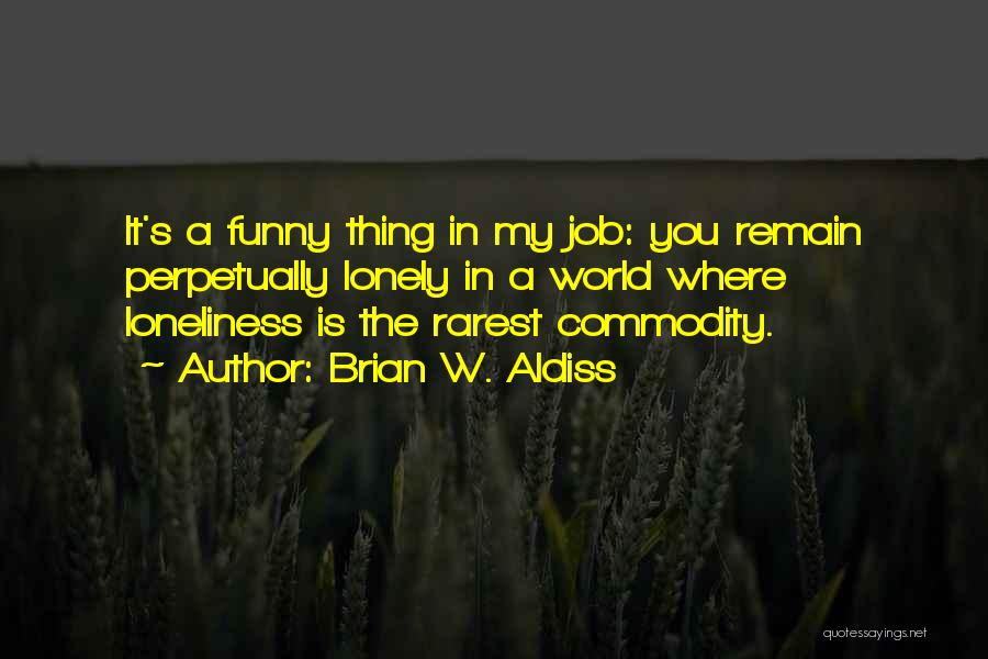 Brian W. Aldiss Quotes: It's A Funny Thing In My Job: You Remain Perpetually Lonely In A World Where Loneliness Is The Rarest Commodity.