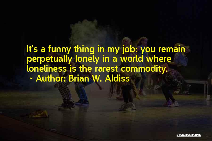 Brian W. Aldiss Quotes: It's A Funny Thing In My Job: You Remain Perpetually Lonely In A World Where Loneliness Is The Rarest Commodity.