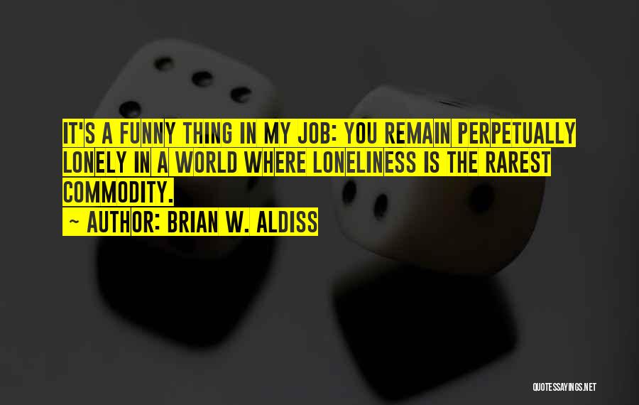 Brian W. Aldiss Quotes: It's A Funny Thing In My Job: You Remain Perpetually Lonely In A World Where Loneliness Is The Rarest Commodity.