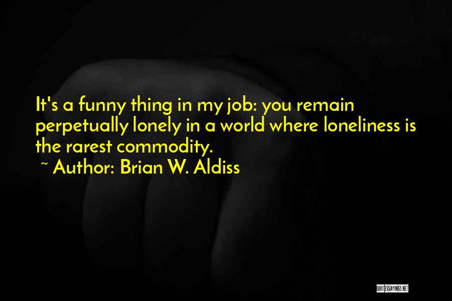 Brian W. Aldiss Quotes: It's A Funny Thing In My Job: You Remain Perpetually Lonely In A World Where Loneliness Is The Rarest Commodity.