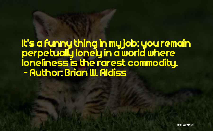 Brian W. Aldiss Quotes: It's A Funny Thing In My Job: You Remain Perpetually Lonely In A World Where Loneliness Is The Rarest Commodity.