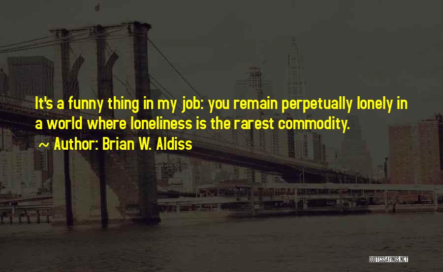 Brian W. Aldiss Quotes: It's A Funny Thing In My Job: You Remain Perpetually Lonely In A World Where Loneliness Is The Rarest Commodity.