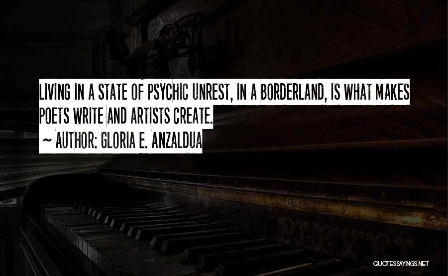 Gloria E. Anzaldua Quotes: Living In A State Of Psychic Unrest, In A Borderland, Is What Makes Poets Write And Artists Create.