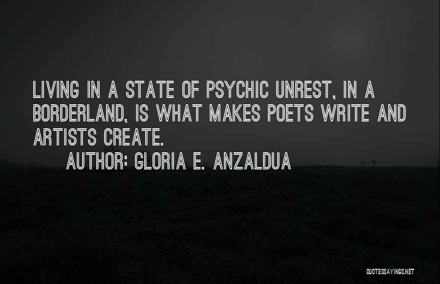 Gloria E. Anzaldua Quotes: Living In A State Of Psychic Unrest, In A Borderland, Is What Makes Poets Write And Artists Create.