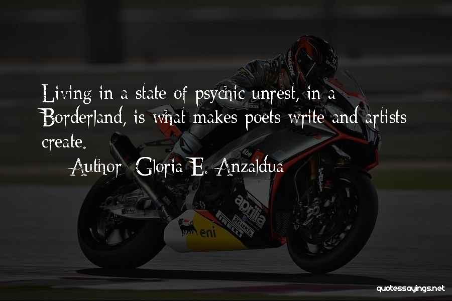 Gloria E. Anzaldua Quotes: Living In A State Of Psychic Unrest, In A Borderland, Is What Makes Poets Write And Artists Create.