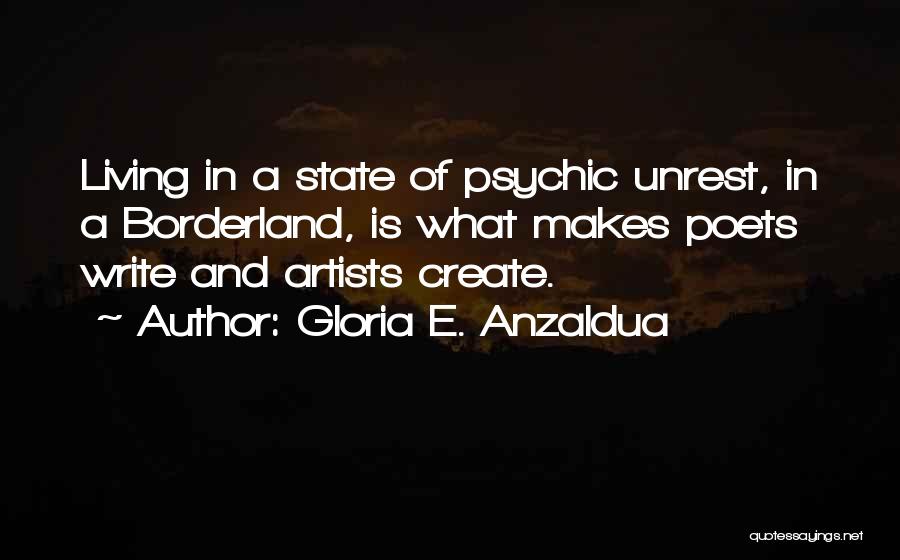 Gloria E. Anzaldua Quotes: Living In A State Of Psychic Unrest, In A Borderland, Is What Makes Poets Write And Artists Create.