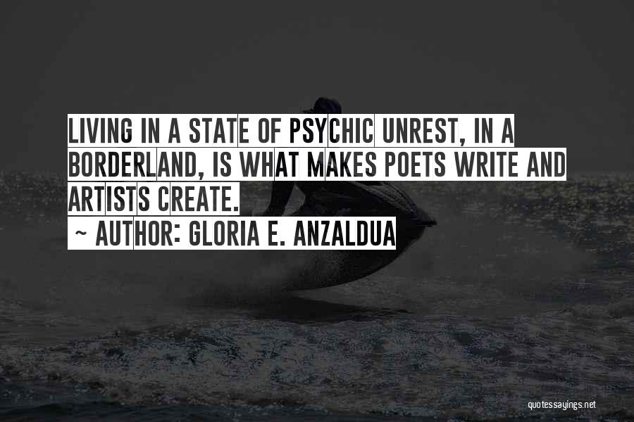 Gloria E. Anzaldua Quotes: Living In A State Of Psychic Unrest, In A Borderland, Is What Makes Poets Write And Artists Create.