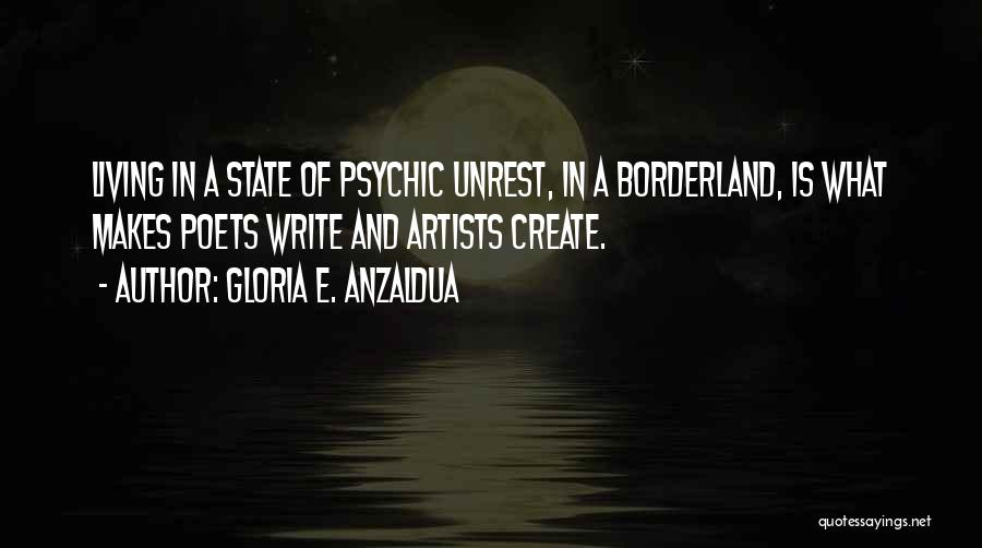 Gloria E. Anzaldua Quotes: Living In A State Of Psychic Unrest, In A Borderland, Is What Makes Poets Write And Artists Create.