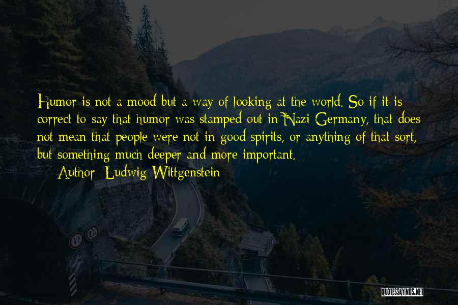 Ludwig Wittgenstein Quotes: Humor Is Not A Mood But A Way Of Looking At The World. So If It Is Correct To Say