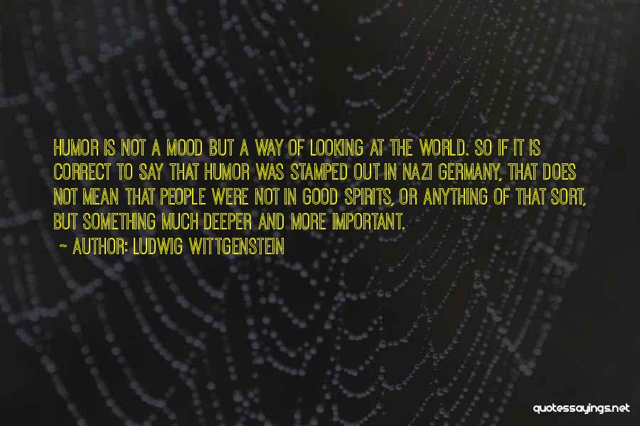 Ludwig Wittgenstein Quotes: Humor Is Not A Mood But A Way Of Looking At The World. So If It Is Correct To Say