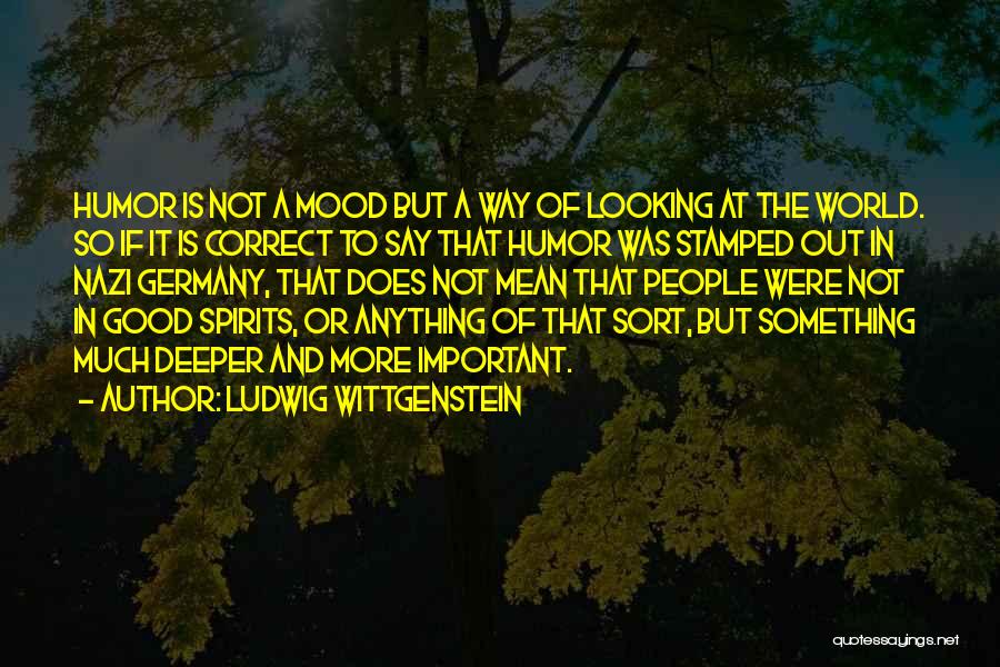 Ludwig Wittgenstein Quotes: Humor Is Not A Mood But A Way Of Looking At The World. So If It Is Correct To Say