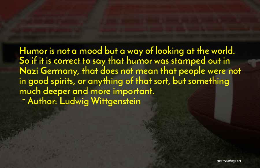 Ludwig Wittgenstein Quotes: Humor Is Not A Mood But A Way Of Looking At The World. So If It Is Correct To Say