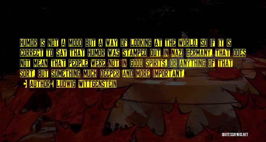 Ludwig Wittgenstein Quotes: Humor Is Not A Mood But A Way Of Looking At The World. So If It Is Correct To Say