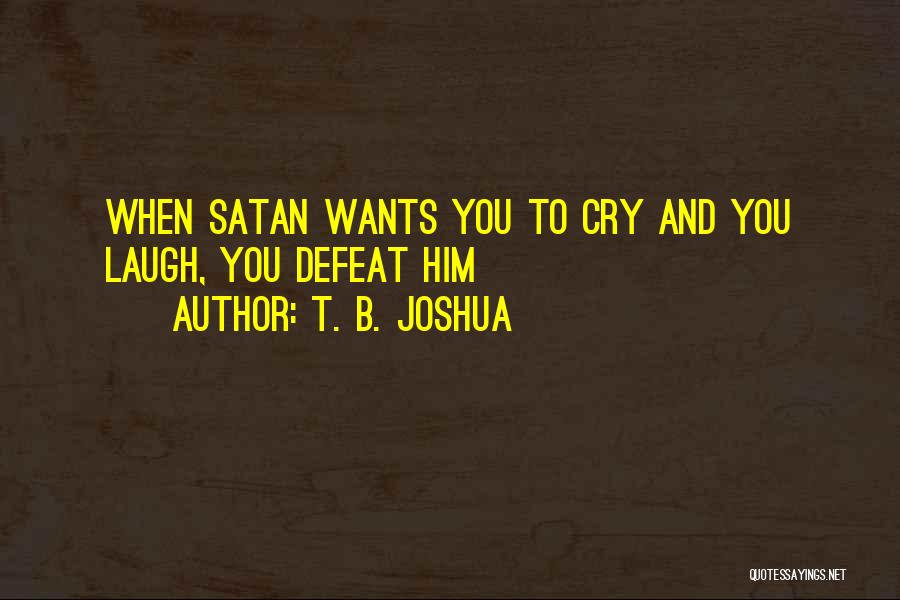T. B. Joshua Quotes: When Satan Wants You To Cry And You Laugh, You Defeat Him