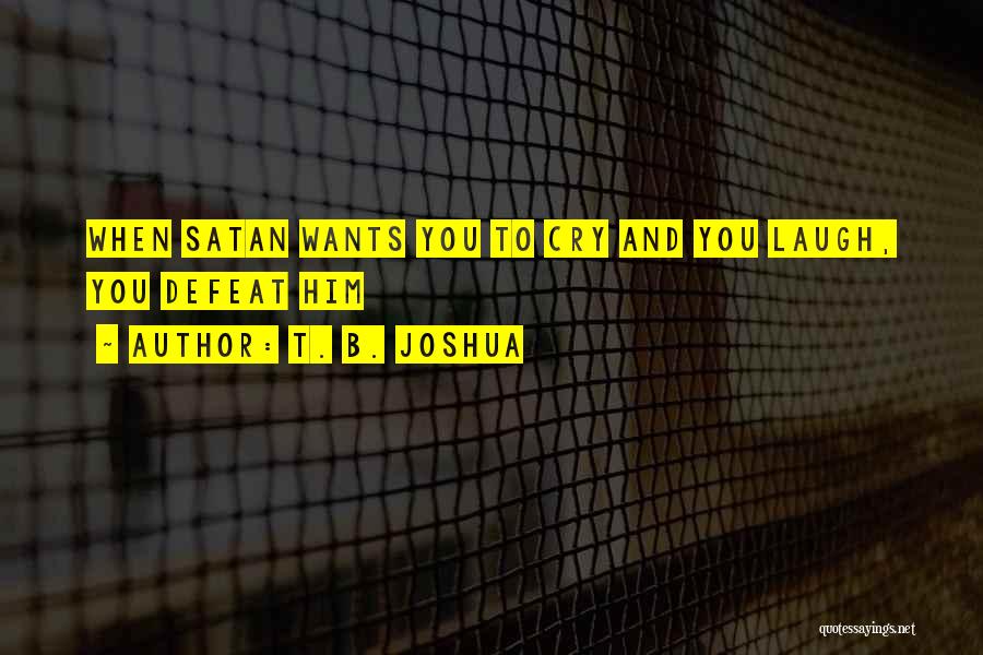 T. B. Joshua Quotes: When Satan Wants You To Cry And You Laugh, You Defeat Him