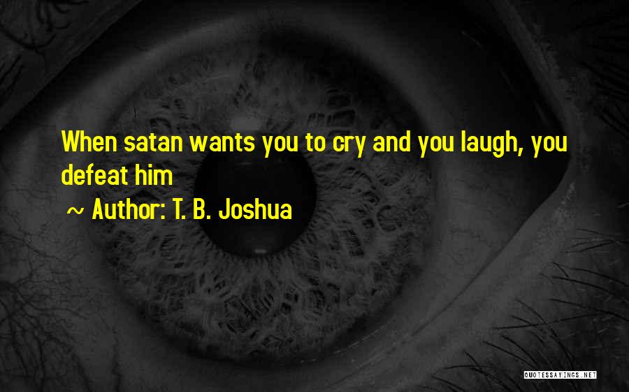 T. B. Joshua Quotes: When Satan Wants You To Cry And You Laugh, You Defeat Him