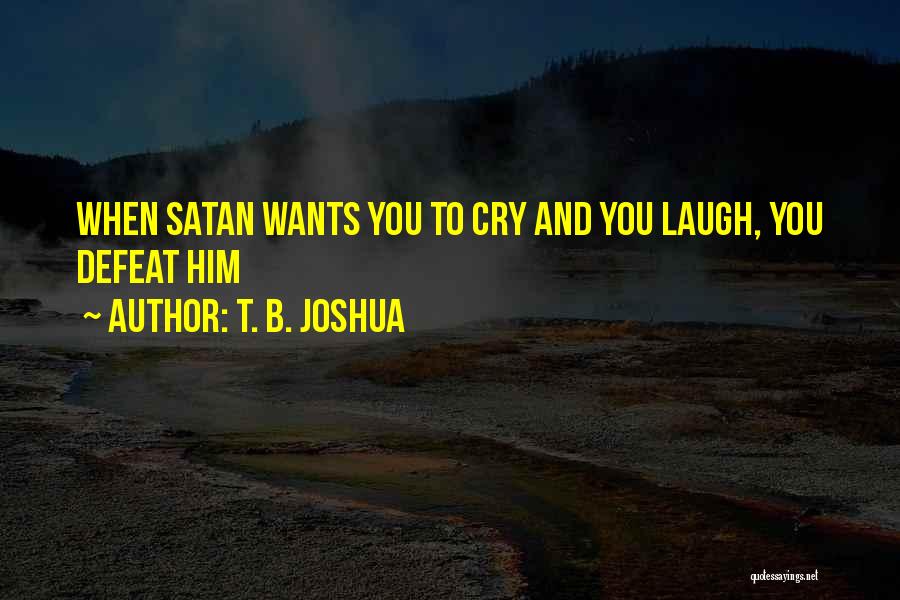 T. B. Joshua Quotes: When Satan Wants You To Cry And You Laugh, You Defeat Him