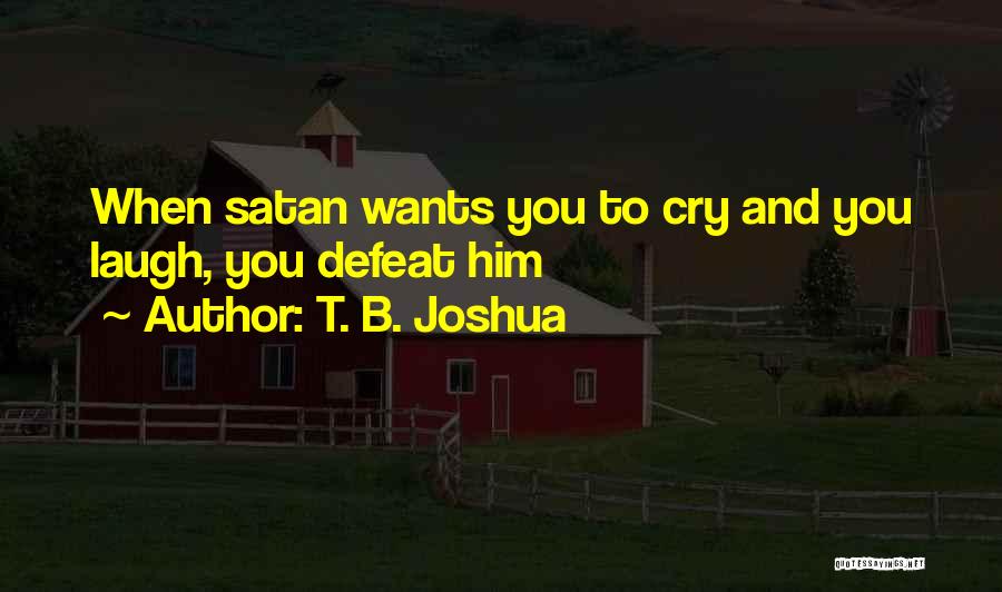 T. B. Joshua Quotes: When Satan Wants You To Cry And You Laugh, You Defeat Him