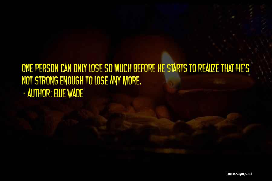 Ellie Wade Quotes: One Person Can Only Lose So Much Before He Starts To Realize That He's Not Strong Enough To Lose Any