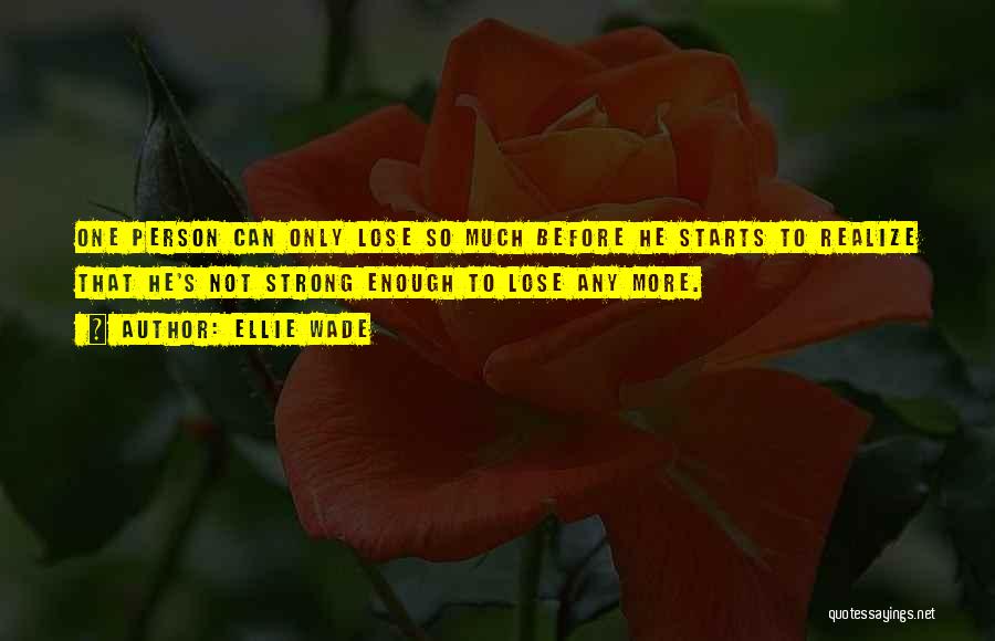 Ellie Wade Quotes: One Person Can Only Lose So Much Before He Starts To Realize That He's Not Strong Enough To Lose Any