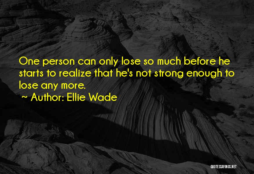 Ellie Wade Quotes: One Person Can Only Lose So Much Before He Starts To Realize That He's Not Strong Enough To Lose Any