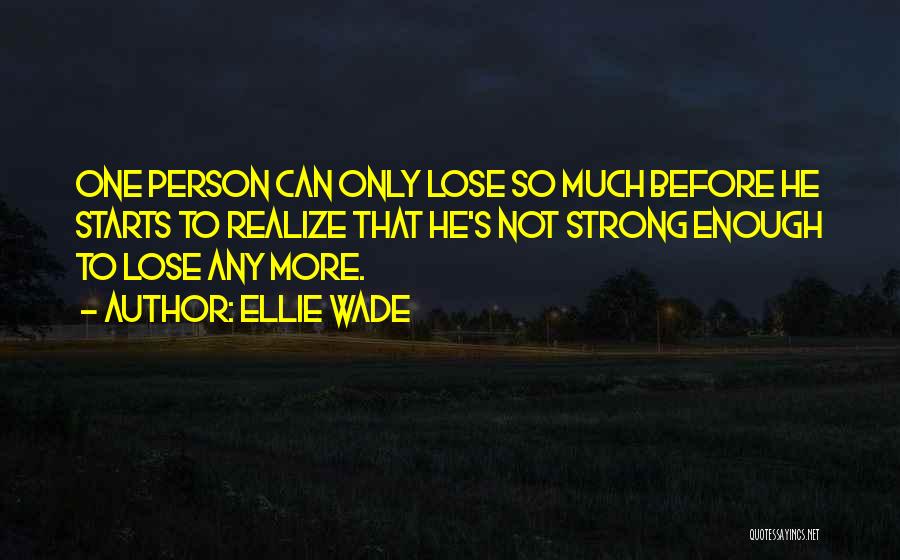 Ellie Wade Quotes: One Person Can Only Lose So Much Before He Starts To Realize That He's Not Strong Enough To Lose Any