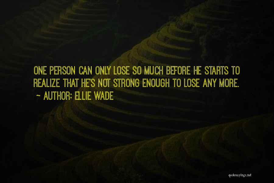 Ellie Wade Quotes: One Person Can Only Lose So Much Before He Starts To Realize That He's Not Strong Enough To Lose Any