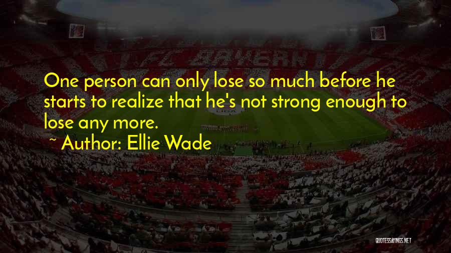 Ellie Wade Quotes: One Person Can Only Lose So Much Before He Starts To Realize That He's Not Strong Enough To Lose Any