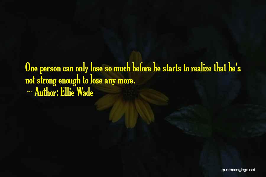 Ellie Wade Quotes: One Person Can Only Lose So Much Before He Starts To Realize That He's Not Strong Enough To Lose Any