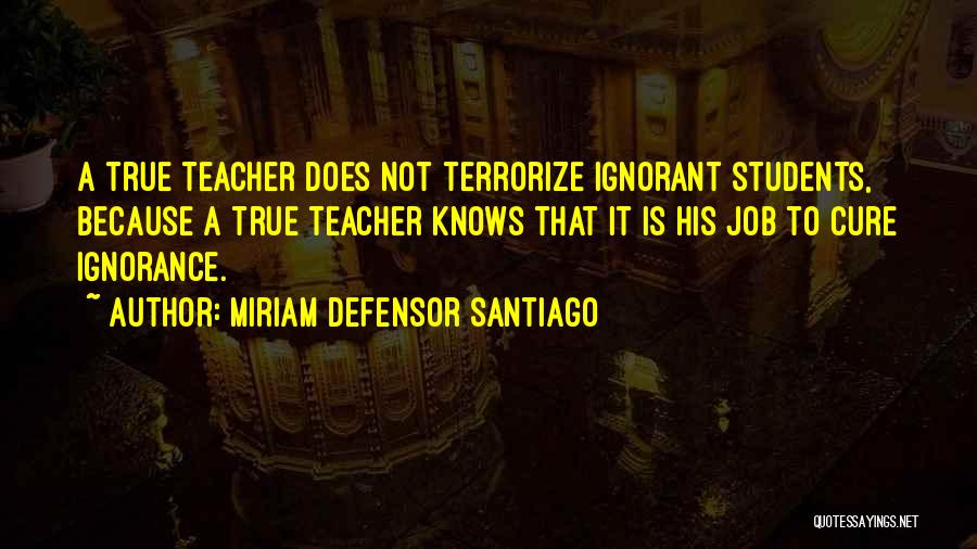 Miriam Defensor Santiago Quotes: A True Teacher Does Not Terrorize Ignorant Students, Because A True Teacher Knows That It Is His Job To Cure