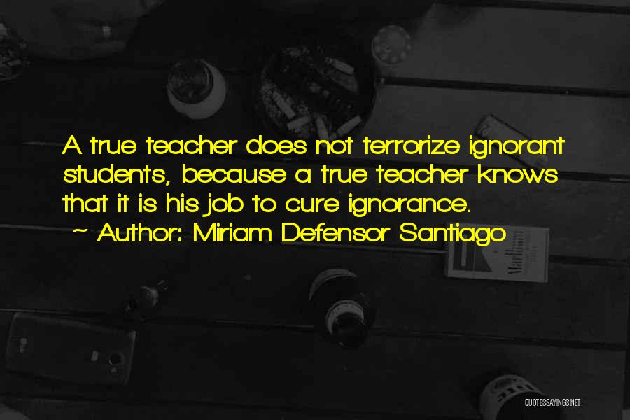 Miriam Defensor Santiago Quotes: A True Teacher Does Not Terrorize Ignorant Students, Because A True Teacher Knows That It Is His Job To Cure