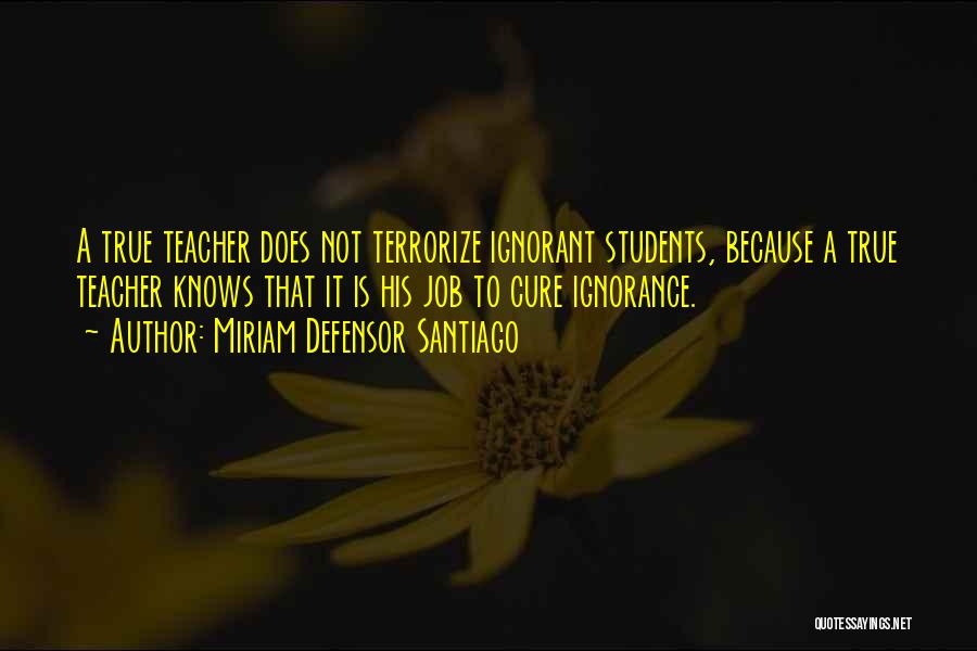 Miriam Defensor Santiago Quotes: A True Teacher Does Not Terrorize Ignorant Students, Because A True Teacher Knows That It Is His Job To Cure