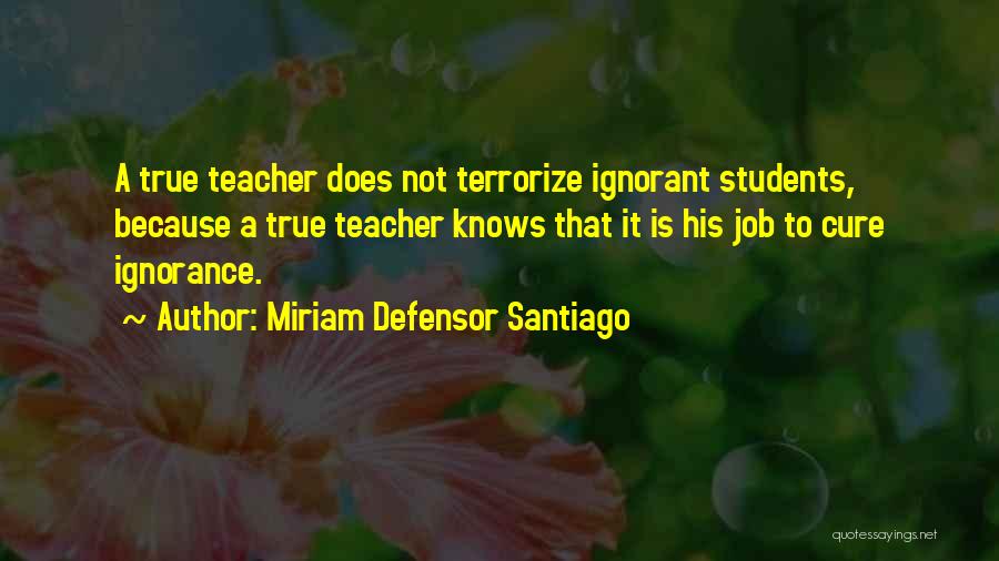 Miriam Defensor Santiago Quotes: A True Teacher Does Not Terrorize Ignorant Students, Because A True Teacher Knows That It Is His Job To Cure