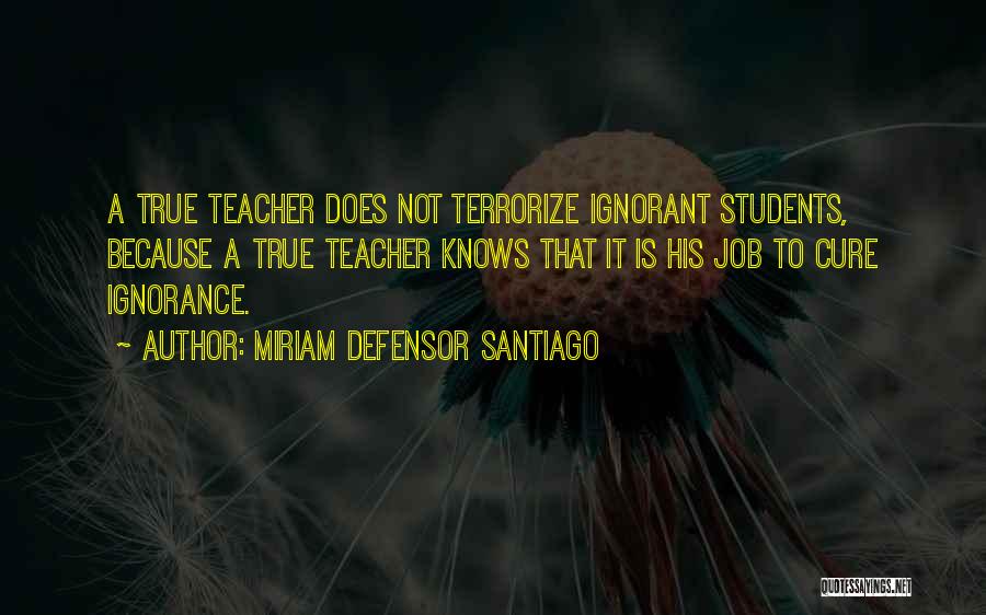 Miriam Defensor Santiago Quotes: A True Teacher Does Not Terrorize Ignorant Students, Because A True Teacher Knows That It Is His Job To Cure