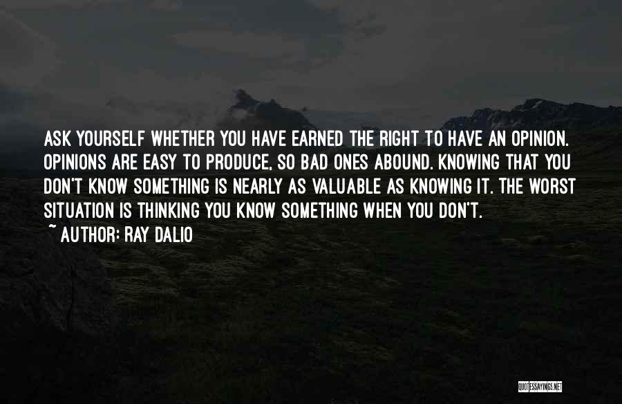 Ray Dalio Quotes: Ask Yourself Whether You Have Earned The Right To Have An Opinion. Opinions Are Easy To Produce, So Bad Ones