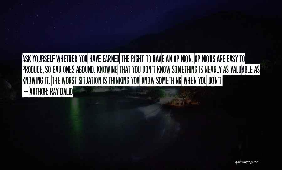 Ray Dalio Quotes: Ask Yourself Whether You Have Earned The Right To Have An Opinion. Opinions Are Easy To Produce, So Bad Ones