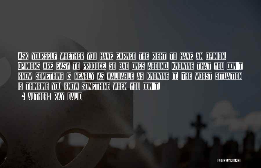 Ray Dalio Quotes: Ask Yourself Whether You Have Earned The Right To Have An Opinion. Opinions Are Easy To Produce, So Bad Ones