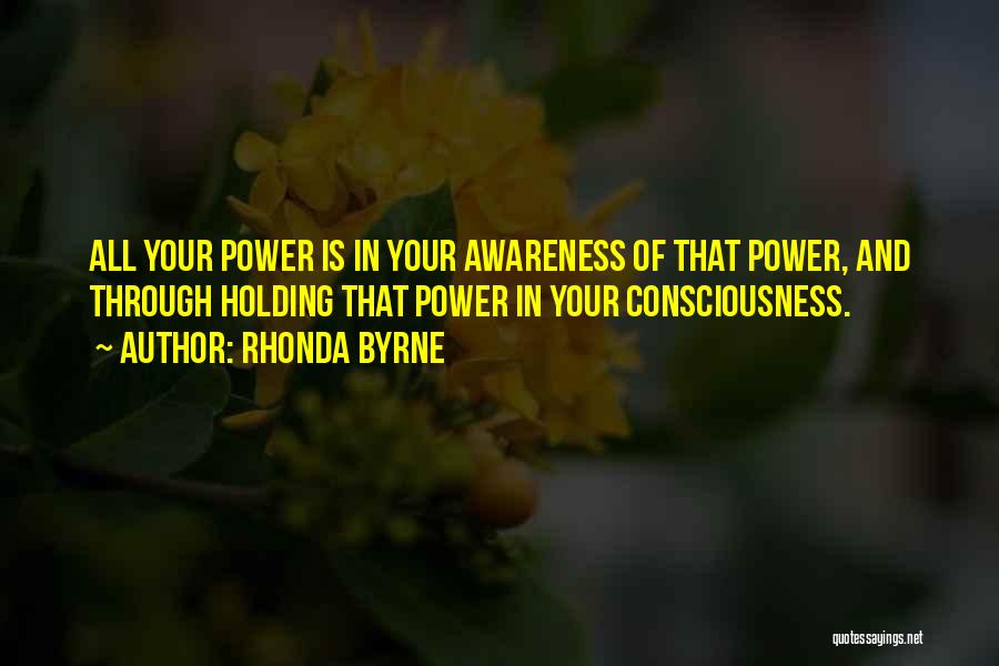 Rhonda Byrne Quotes: All Your Power Is In Your Awareness Of That Power, And Through Holding That Power In Your Consciousness.