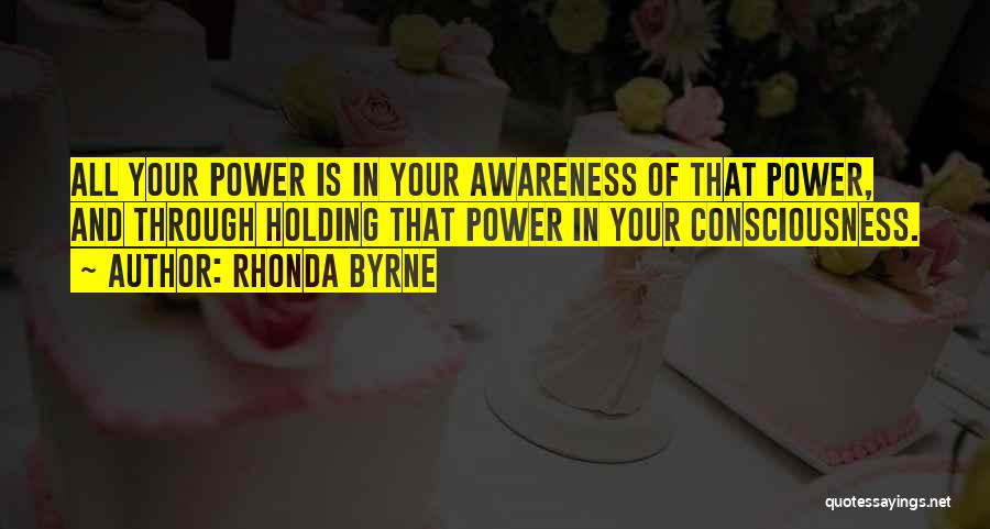 Rhonda Byrne Quotes: All Your Power Is In Your Awareness Of That Power, And Through Holding That Power In Your Consciousness.