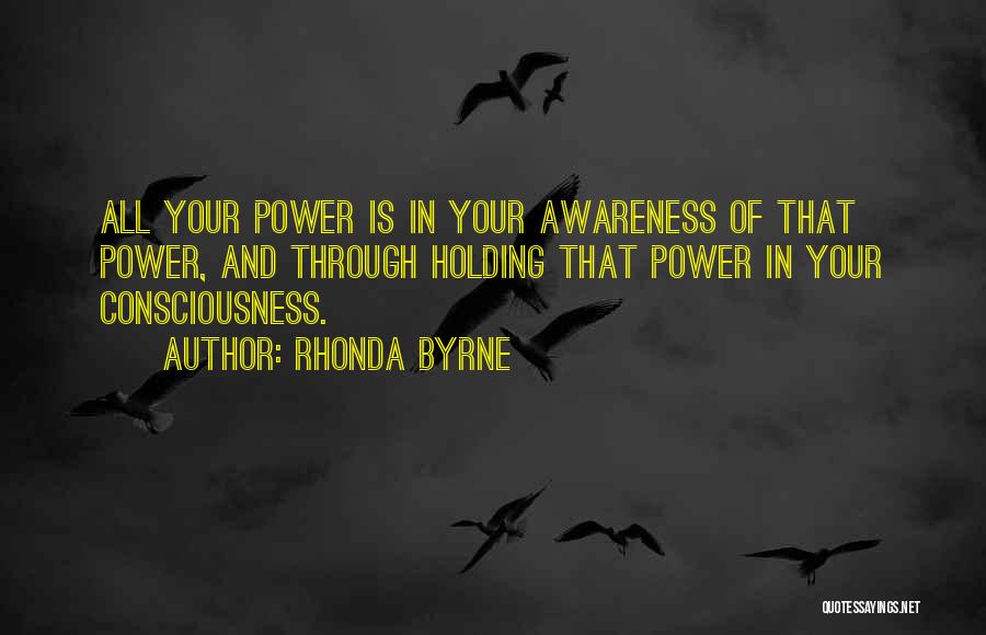 Rhonda Byrne Quotes: All Your Power Is In Your Awareness Of That Power, And Through Holding That Power In Your Consciousness.