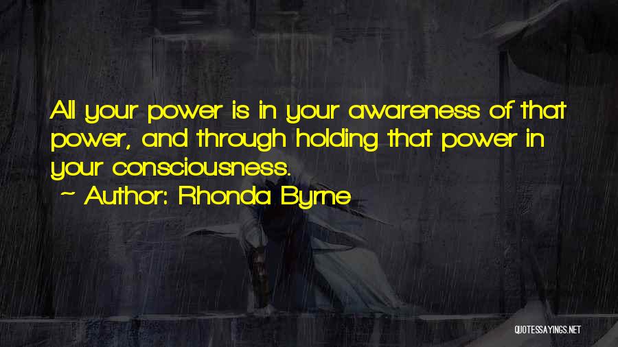 Rhonda Byrne Quotes: All Your Power Is In Your Awareness Of That Power, And Through Holding That Power In Your Consciousness.