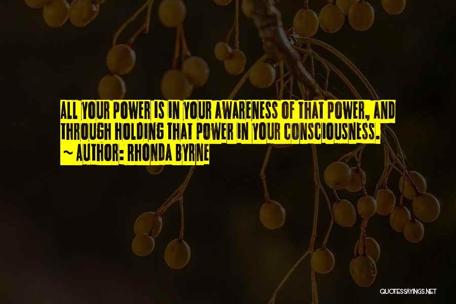 Rhonda Byrne Quotes: All Your Power Is In Your Awareness Of That Power, And Through Holding That Power In Your Consciousness.