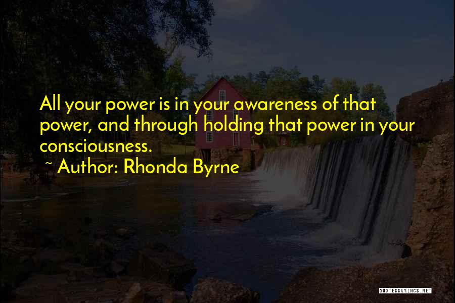 Rhonda Byrne Quotes: All Your Power Is In Your Awareness Of That Power, And Through Holding That Power In Your Consciousness.