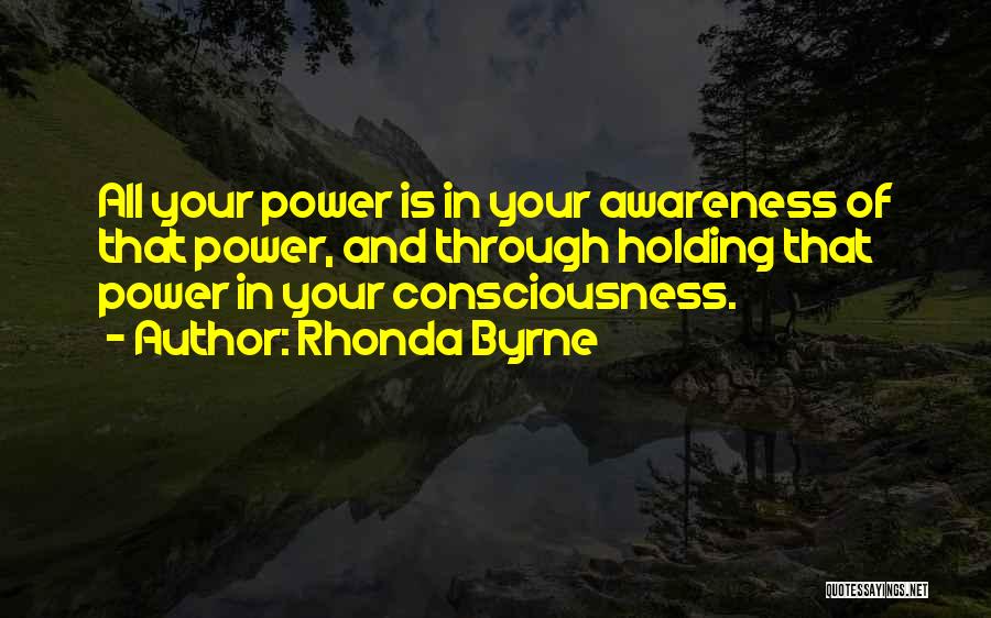 Rhonda Byrne Quotes: All Your Power Is In Your Awareness Of That Power, And Through Holding That Power In Your Consciousness.