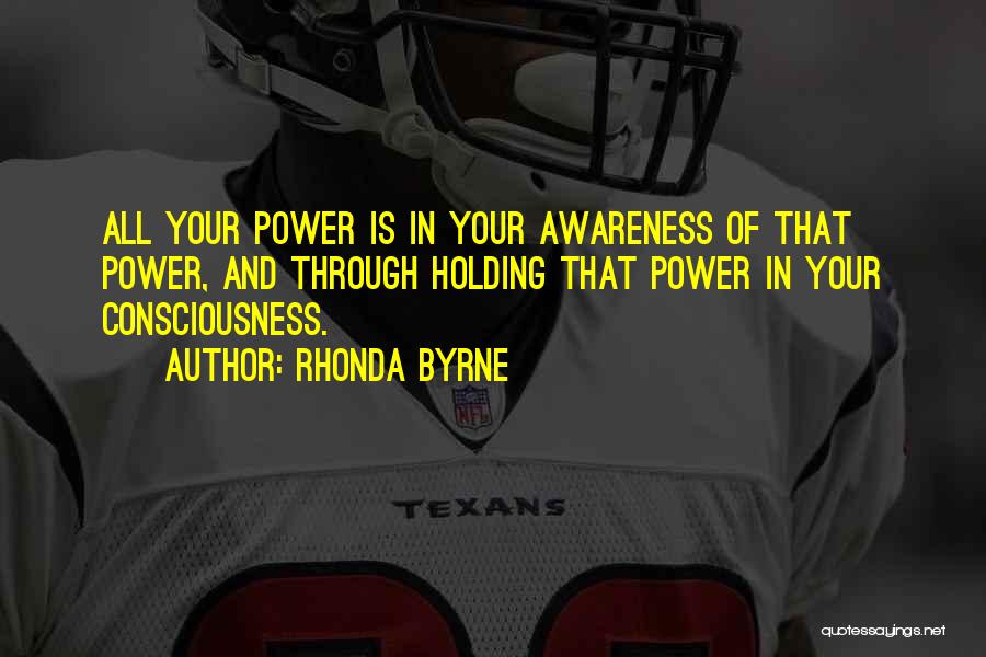 Rhonda Byrne Quotes: All Your Power Is In Your Awareness Of That Power, And Through Holding That Power In Your Consciousness.