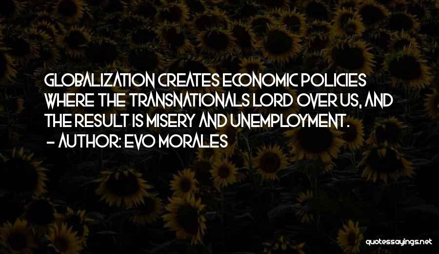 Evo Morales Quotes: Globalization Creates Economic Policies Where The Transnationals Lord Over Us, And The Result Is Misery And Unemployment.