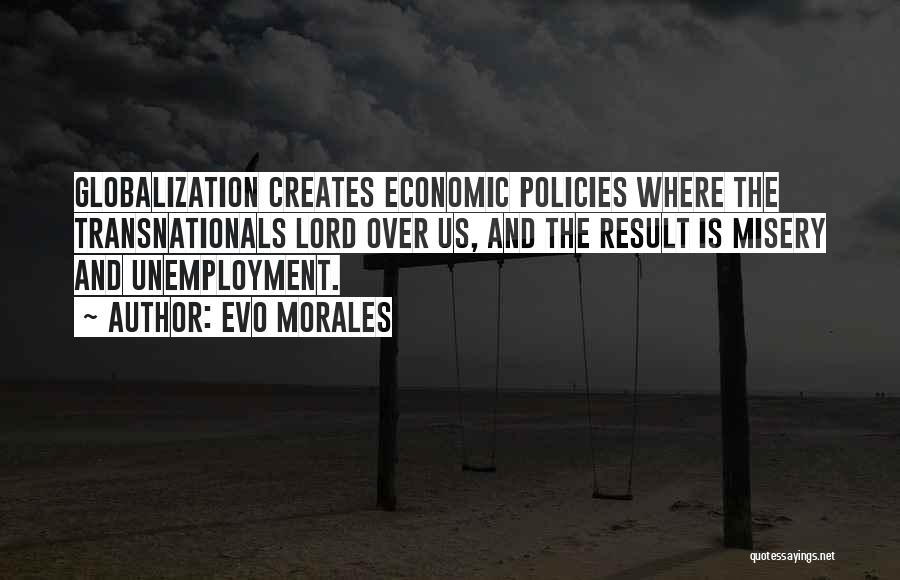 Evo Morales Quotes: Globalization Creates Economic Policies Where The Transnationals Lord Over Us, And The Result Is Misery And Unemployment.