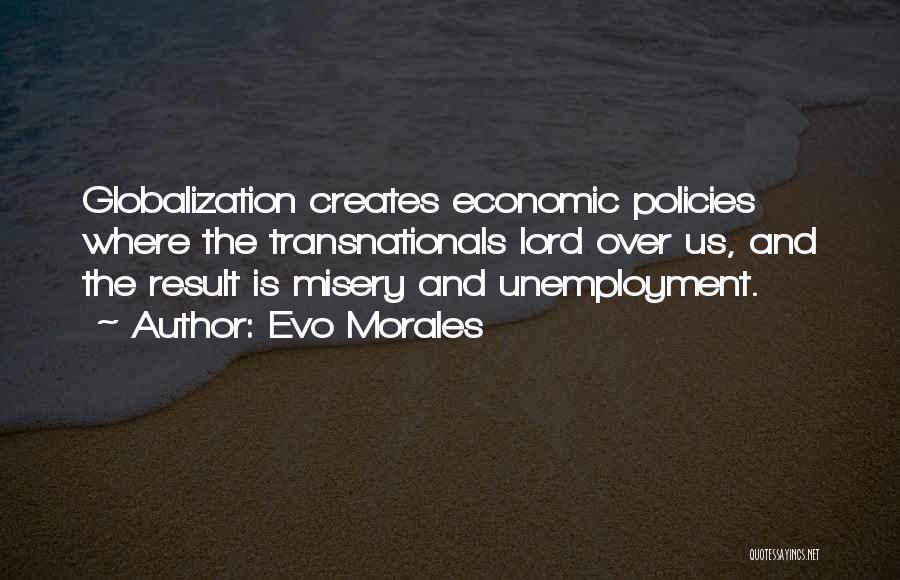 Evo Morales Quotes: Globalization Creates Economic Policies Where The Transnationals Lord Over Us, And The Result Is Misery And Unemployment.