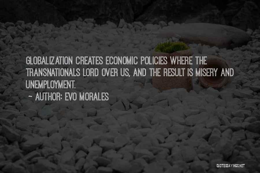 Evo Morales Quotes: Globalization Creates Economic Policies Where The Transnationals Lord Over Us, And The Result Is Misery And Unemployment.