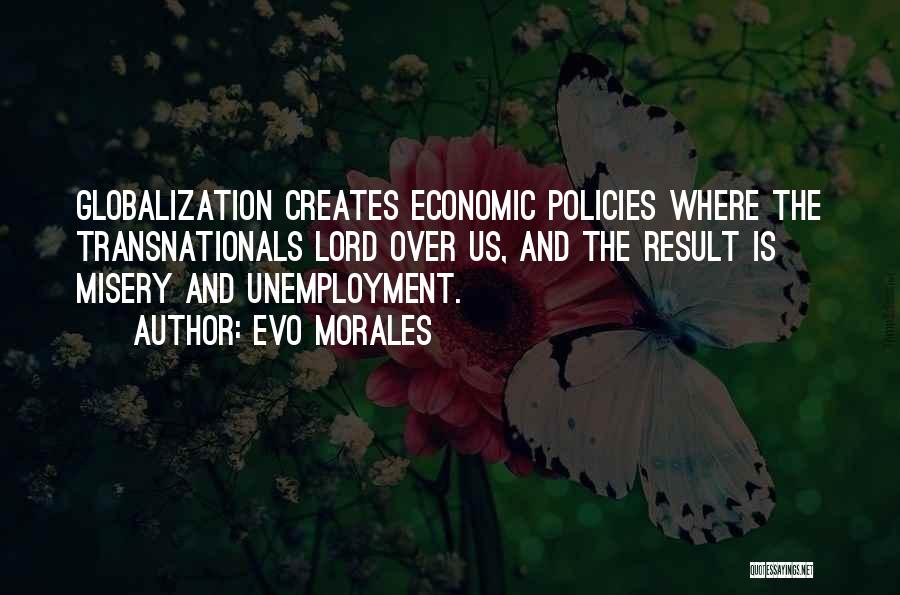 Evo Morales Quotes: Globalization Creates Economic Policies Where The Transnationals Lord Over Us, And The Result Is Misery And Unemployment.